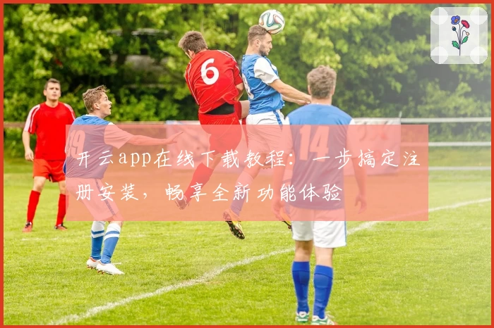 开云app在线下载教程：一步搞定注册安装，畅享全新功能体验