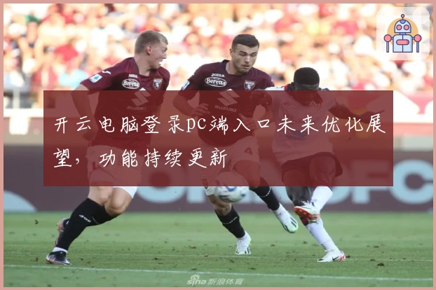 开云电脑登录pc端入口未来优化展望，功能持续更新