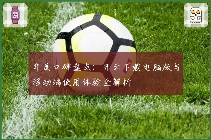 年度口碑盘点:开云下载电脑版与移动端使用体验全解析
