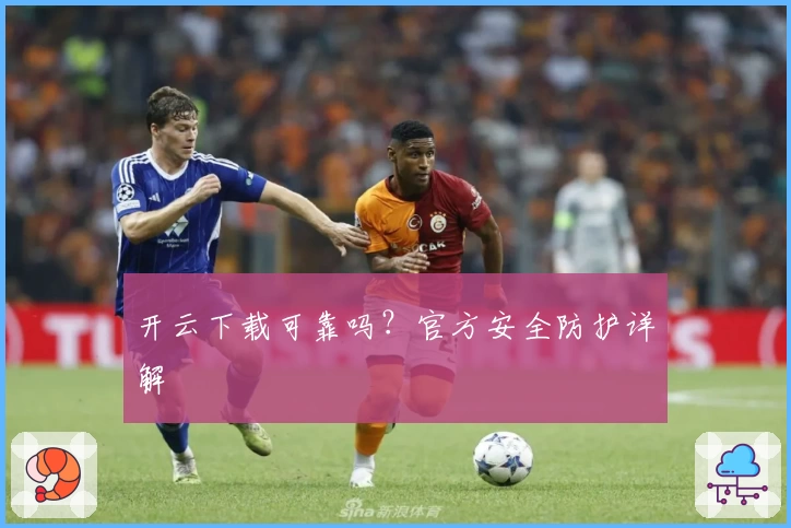 开云下载可靠吗？官方安全防护详解