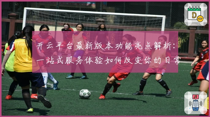 开云平台最新版本功能亮点解析：一站式服务体验如何改变你的日常生活