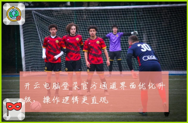 开云电脑登录官方通道界面优化升级，操作逻辑更直观